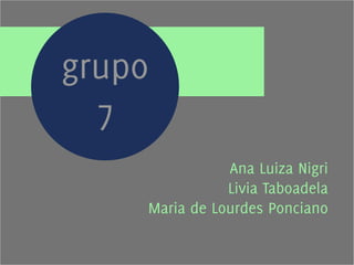 Ana Luiza Nigri 
Livia Taboadela 
grupo 
7 
Maria de Lourdes Ponciano 
 