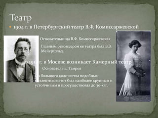  1904 г. в Петербургский театр В.Ф. Комиссаржевской
Главным режиссером ее театра был В.З.
Мейерхольд.
Основательница В.Ф. Комиссаржевская
в 1914 г. в Москве возникает Камерный театр
Основатель Е. Таиров
Из большого количества подобных
коллективов этот был наиболее крупным и
устойчивым и просуществовал до 30-хгг.
 