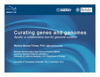 Curating genes and genomes 
Apollo: a collaborative tool for genome curation
Monica Munoz-Torres, PhD | @monimunozto 
Berkeley Bioinformatics Open-Source Projects (BBOP) 
Lawrence Berkeley National Laboratory |  
University of California Berkeley | U.S. Department of Energy
 
University of Tennessee | Knoxville, TN| 11 November, 2015
 