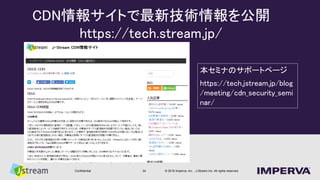 ? 2016 Imperva, Inc. , J-Stream Inc. All rights reserved.Confidential 34
CDN󥵥Ȥ¼g_
https://tech.stream.jp/
ߥʤΥݩ`ȥک`
https://tech.jstream.jp/blog
/meeting/cdn_security_semi
nar/
 