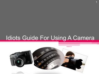 Idiots Guide For Using A Camera 
1 
Aarifah Ali 
 