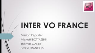 INTER VO FRANCE
Mission Reporter
Mickaël BOTTAZZINI
Thomas CASIEZ
Saskia FRANCOIS
 