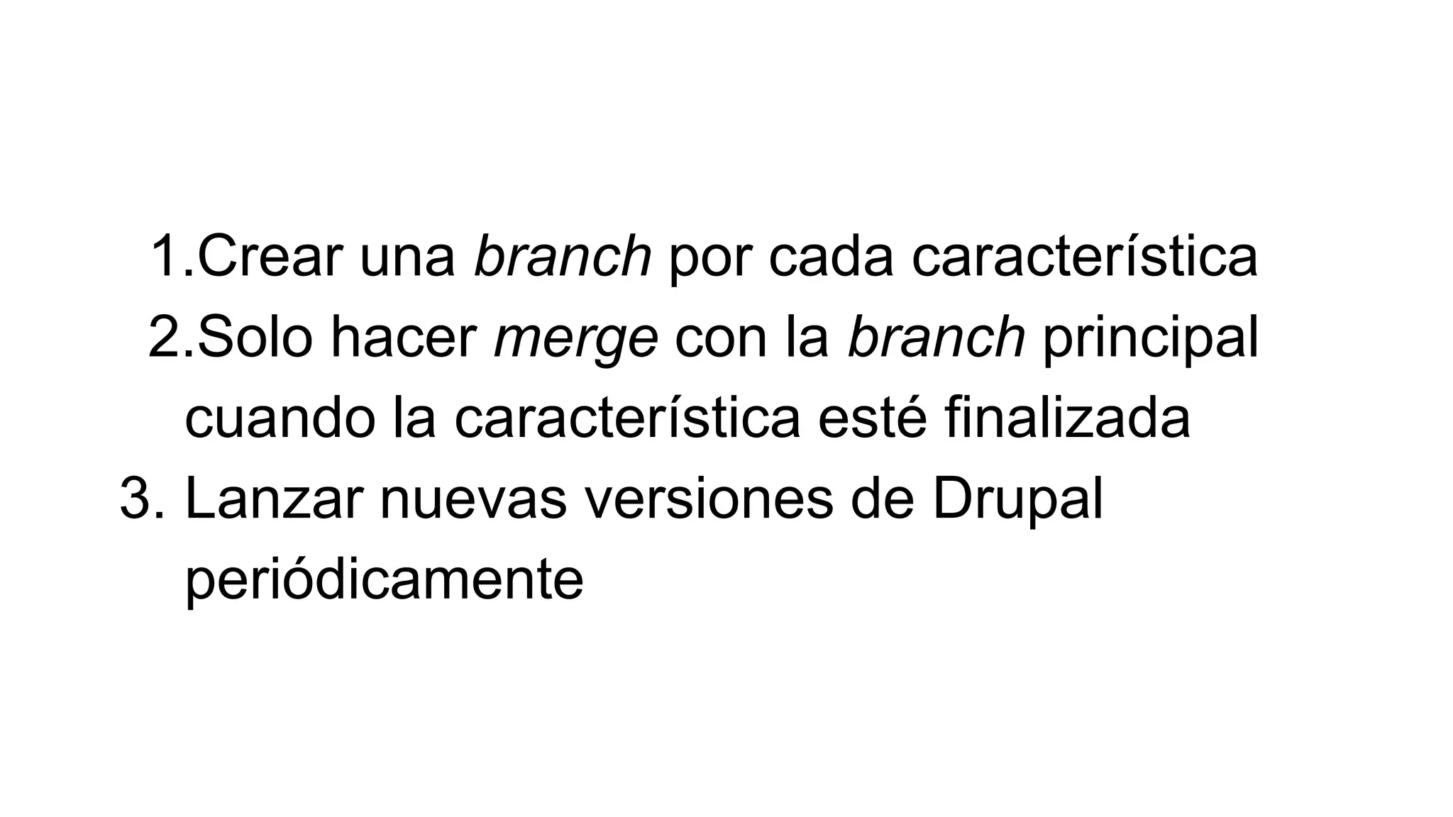 1.Crear una branch por cada característica
2.Solo hacer merge con la branch principal
cuando la característica esté finalizada
3. Lanzar nuevas versiones de Drupal
periódicamente
 