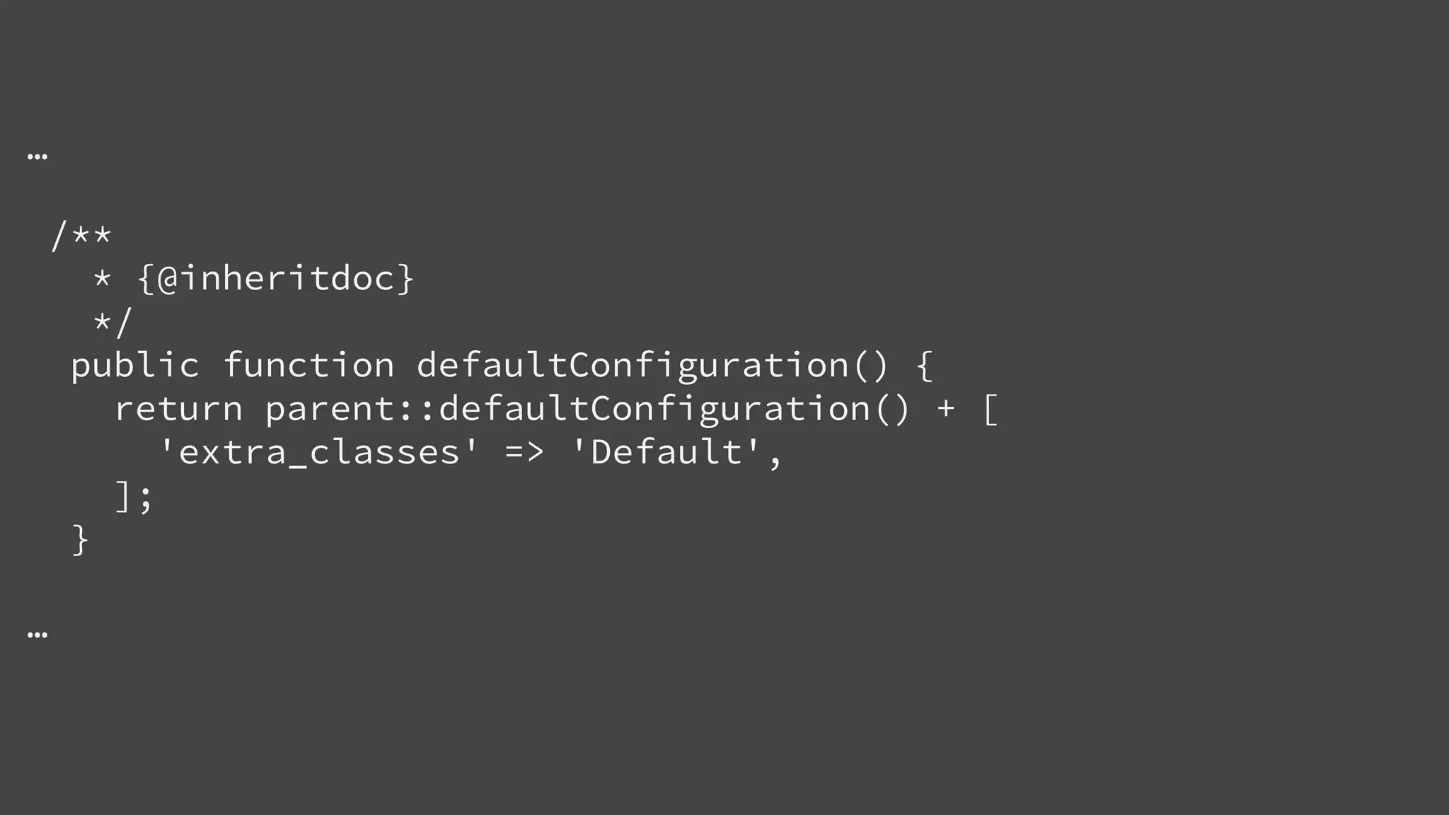 …
/**
* {@inheritdoc}
*/
public function defaultConfiguration() {
return parent::defaultConfiguration() + [
'extra_classes' => 'Default',
];
}
…
 