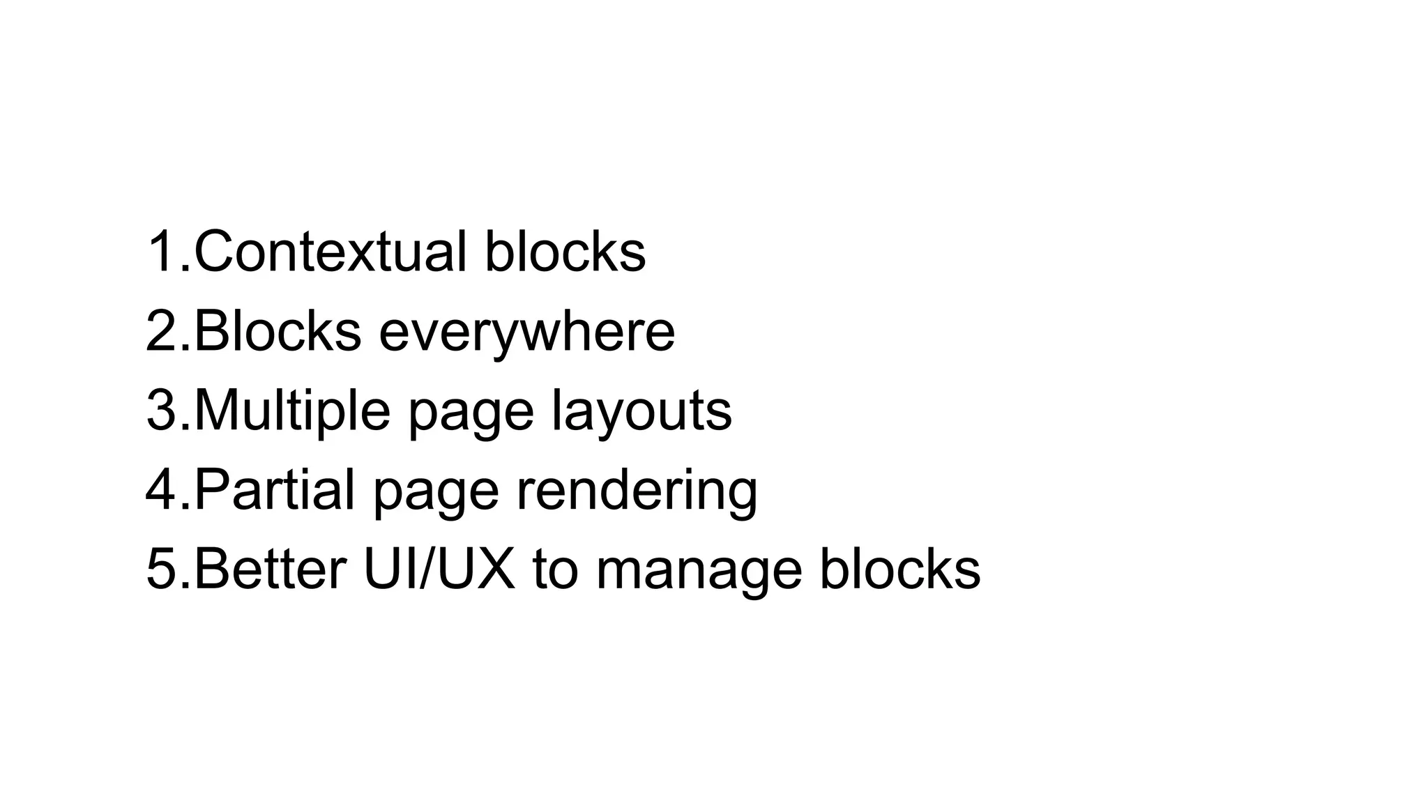 1.Contextual blocks
2.Blocks everywhere
3.Multiple page layouts
4.Partial page rendering
5.Better UI/UX to manage blocks
 