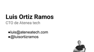 Luis Ortiz Ramos
CTO de Atenea tech
●luis@ateneatech.com
●@luisortizramos
 