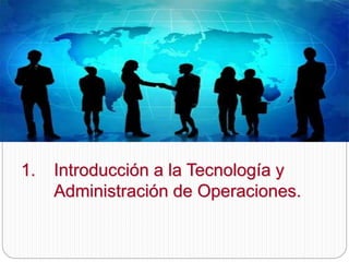 .Negocios Internacionales
1. Introducción a la Tecnología y
Administración de Operaciones.
 
