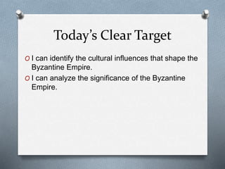 Today’s Clear Target
O I can identify the cultural influences that shape the
Byzantine Empire.
O I can analyze the significance of the Byzantine
Empire.
 