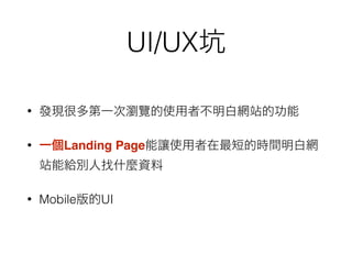 UI/UX坑
• 發現很多第一次瀏覽的使用者不明白網站的功能
• 一個Landing Page能讓使用者在最短的時間明白網
站能給別人找什麼資料
• Mobile版的UI
 