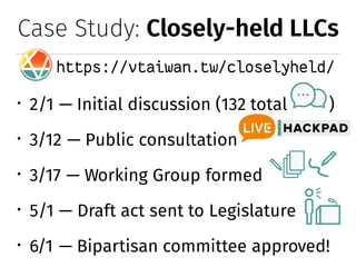 Case Study: Closely-held LLCs
https://vtaiwan.tw/closelyheld/
� 2/1 — Initial discussion (132 total )
� 3/12 — Public consultation
� 3/17 — Working Group formed
� 5/1 — Draft act sent to Legislature
� 6/1 — Bipartisan committee approved!
 