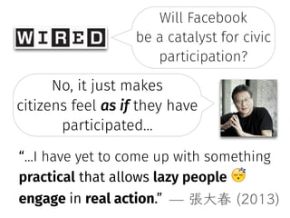 Will Facebook �
be a catalyst for civic
participation?
No, it just makes
citizens feel as if they have
participated…
“…I have yet to come up with something
practical that allows lazy people )
engage in real action.” ̶ 張大春 (2013)
 