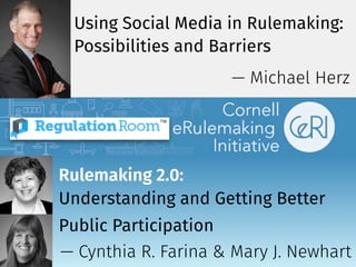 Rulemaking 2.0:
Understanding and Getting Better
Public Participation
Using Social Media in Rulemaking:
Possibilities and Barriers
— Michael Herz
— Cynthia R. Farina & Mary J. Newhart
 