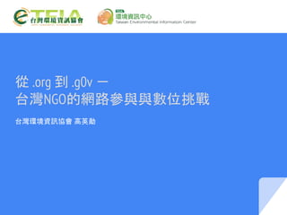 從 .org 到 .g0v －
台灣NGO的網路參與與數位挑戰
台灣環境資訊協會 高英勛
 