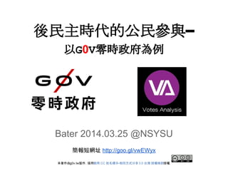 後民主時代的公民參與--
以G0V零時政府為例
Bater 2014.03.25 @NSYSU
簡報短網址 http://goo.gl/vwEWyx
本著作由g0v.tw製作，採用創用 CC 姓名標示-相同方式分享3.0 台灣 授權條款授權.
 