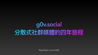 g0v.social
Poga @ g0v summit 2020
分散式社群媒體的四年年旅程
 