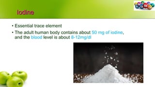 Iodine
• Essential trace element
• The adult human body contains about 50 mg of iodine,
and the blood level is about 8-12mg/dl
 