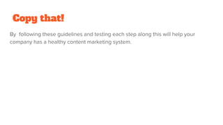 Copy that!
By following these guidelines and testing each step along this will help your
company has a healthy content marketing system.