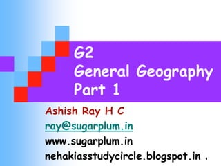 G2
General Geography
Part 1
Ashish Ray H C
ray@sugarplum.in
www.sugarplum.in
nehakiasstudycircle.blogspot.in 1
 