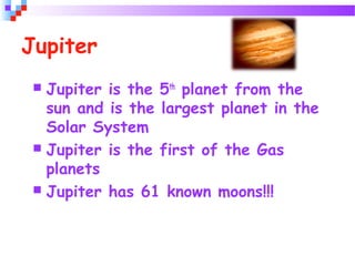 Jupiter
 Jupiter is the 5th
planet from the
sun and is the largest planet in the
Solar System
 Jupiter is the first of the Gas
planets
 Jupiter has 61 known moons!!!
 