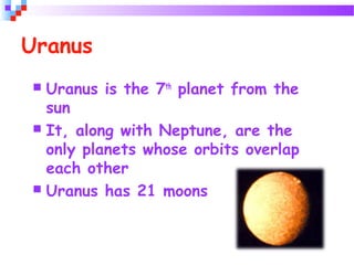 Uranus
 Uranus is the 7th
planet from the
sun
 It, along with Neptune, are the
only planets whose orbits overlap
each other
 Uranus has 21 moons
 
