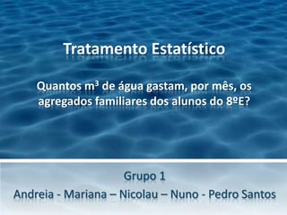 Tratamento EstatísticoQuantos m3 de água gastam, por mês, os agregados familiares dos alunos do 8ºE? Grupo 1 Andreia - Mariana – Nicolau – Nuno - Pedro Santos  