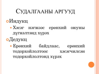 СУДАЛГААНЫ АРГУУД
Индукц
  Хэсэг нэгжээс ерөнхий оюуны
  дүгнэлтэнд хүрэх
Дедукц
  Ерөнхий   байдлаас,     ерөнхий
  тодорхойлолтоос      хэсэгчилсэн
  тодорхойлолтонд хүрэх
 