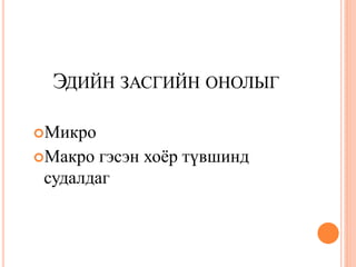 ЭДИЙН ЗАСГИЙН ОНОЛЫГ

Микро
Макро  гэсэн хоѐр түвшинд
 судалдаг
 