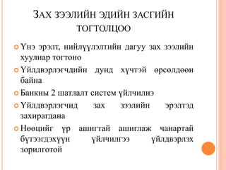 ЗАХ ЗЭЭЛИЙН ЭДИЙН ЗАСГИЙН
               ТОГТОЛЦОО
 Үнэ эрэлт, нийлүүлэлтийн дагуу зах зээлийн
  хуулиар тогтоно
 Үйлдвэрлэгчдийн дунд хүчтэй өрсөлдөөн
  байна
 Банкны 2 шатлалт систем үйлчилнэ

 Үйлдвэрлэгчид     зах   зээлийн    эрэлтэд
  захирагдана
 Нөөцийг үр ашигтай ашиглаж чанартай
  бүтээгдэхүүн     үйлчилгээ      үйлдвэрлэх
  зорилготой
 