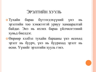 ЭРЭЛТИЙН ХУУЛЬ
 Тухайн   бараа бүтээгдэхүүний үнэ нь
  эрэлтийн тоо хэмжээтэй урвуу хамааралтай
  байдаг. Энэ нь ихэнх бараа үйлчилгээний
  хувьд биелдэг.
 Өөрөөр хэлбэл тухайн барааны үнэ өсөхөд
  эрэлт нь буурч, үнэ нь буурахад эрэлт нь
  өснө. Үүнийг эрэлтийн хууль гэнэ.
 
