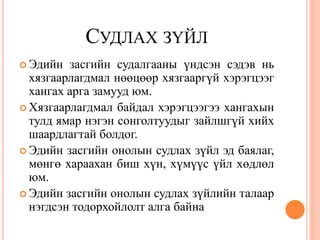 СУДЛАХ ЗҮЙЛ
 Эдийн  засгийн судалгааны үндсэн сэдэв нь
  хязгаарлагдмал нөөцөөр хязгааргүй хэрэгцээг
  хангах арга замууд юм.
 Хязгаарлагдмал байдал хэрэгцээгээ хангахын
  тулд ямар нэгэн сонголтуудыг зайлшгүй хийх
  шаардлагтай болдог.
 Эдийн засгийн онолын судлах зүйл эд баялаг,
  мөнгө хараахан биш хүн, хүмүүс үйл хөдлөл
  юм.
 Эдийн засгийн онолын судлах зүйлийн талаар
  нэгдсэн тодорхойлолт алга байна
 