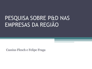 PESQUISA SOBRE P&D NAS
EMPRESAS DA REGIÃO



Cassius Flesch e Felipe Fraga
 