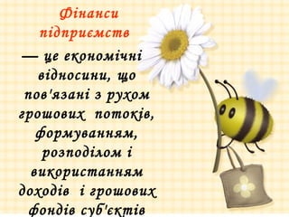 Фінанси
підприємств
— це економічні
відносини, що
пов'язані з рухом
грошових потоків,
формуванням,
розподілом і
використанням
доходів і грошових
фондів суб'єктів
 