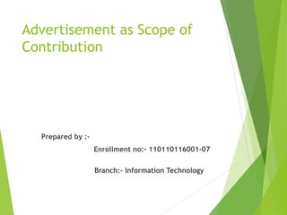Advertisement as Scope of 
Contribution 
Prepared by :- 
Enrollment no:- 110110116001-07 
Branch:- Information Technology 
 