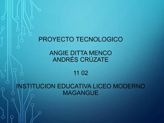 PROYECTO TECNOLOGICO
ANGIE DITTA MENCO
ANDRÉS CRÚZATE
11 02
INSTITUCION EDUCATIVA LICEO MODERNO
MAGANGUE
 