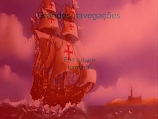 Grandes navegações
Eric e Juan
turma:51
 