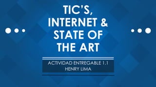 TIC’S,
INTERNET &
STATE OF
THE ART
ACTIVIDAD ENTREGABLE 1.1
HENRY LIMA
 