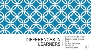 DIFFERENCES IN
LEARNERS
Student: Roberto Alvear
Teacher: Mgsc. Mónica
Pinto
Subject: Language
Acquisition
University: ESPE
 