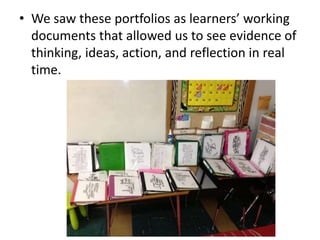 • We saw these portfolios as learners’ working
documents that allowed us to see evidence of
thinking, ideas, action, and reflection in real
time.
 