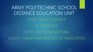 ARMY POLYTECHNIC SCHOOL
DISTANCE EDUCATION UNIT
NAME: MALES Q. ANDREA
ID: SOO355859
TUTOR: MSC. GONZALO PUMA.
SUBJECT: THEORY AND PRACTICE OF TRANSLATION
 