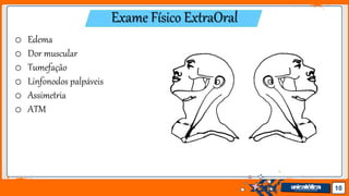 Jens Martensson 10
Exame Físico ExtraOral
o Edema
o Dor muscular
o Tumefação
o Linfonodos palpáveis
o Assimetria
o ATM
 