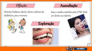 Jens Martensson
6
Olfação
Detectar halitose, álcool, cheiro cetônico de
diabéticos, pus e necrose.
Auscultação
Sons e ruídos emitidos pela ATM. Pode
ser direto ou indireto.
Exploração
 