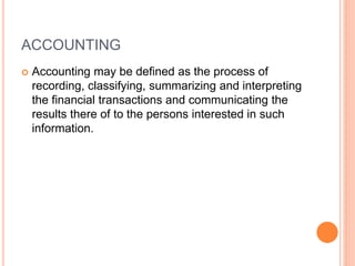 ACCOUNTING
 Accounting may be defined as the process of
recording, classifying, summarizing and interpreting
the financial transactions and communicating the
results there of to the persons interested in such
information.
 