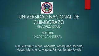 UNIVERSIDAD NACIONAL DE
CHIMBORAZO
PSICOPEDAGOGIA
MATERIA
DIDACTICA GENERAL
INTEGRANTES: Alban, Andrade, Amaguaña, Jácome,
Macas, Mancheno, Matute, Ramos, Tonato, Uvidia
 