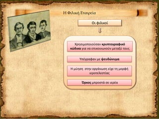 Η Φιλική Εταιρεία
Οι φιλικοί
Χρησιμοποιούσαν κρυπτογραφικό
κώδικα για να επικοινωνούν μεταξύ τους
Υπέγραφαν με ψευδώνυμα
Η μύηση στην οργάνωση είχε τη μορφή
ιεροτελεστίας
Όρκος μπροστά σε ιερέα
 