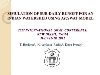 SIMULATION OF SUB-DAILY RUNOFF FOR AN
INDIAN WATERSHED USING ArcSWAT MODEL
T. Reshma1, K. venkata Reddy2, Deva Pratap3
2012 INTERNATIONAL SWAT CONFERENCE
NEW DELHI, INDIA
JULY 16-20, 2012
 