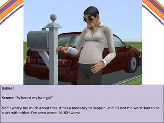 Babies!
Serene: “Where’d my hair go?”
Don’t worry too much about that. It has a tendency to happen, and it’s not the worst hair to be
stuck with either. I’ve seen worse. MUCH worse.
 
