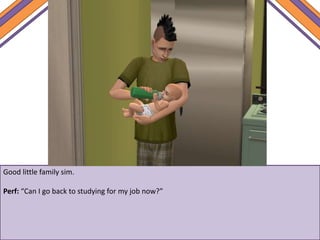 Good little family sim.
Perf: “Can I go back to studying for my job now?”
 