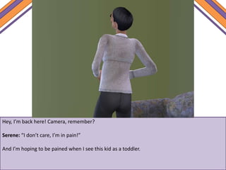 Hey, I’m back here! Camera, remember?
Serene: “I don’t care, I’m in pain!”
And I’m hoping to be pained when I see this kid as a toddler.
 