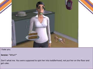 I hate you.
Serene: “What?”
Don’t what me. You were supposed to spin her into toddlerhood, not put her on the floor and
get cake.
 