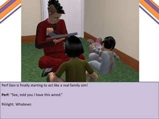 Perf Gen is finally starting to act like a real family sim!
Perf: “See, told you I have this wired.”
Riiiiight. Whatever.
 